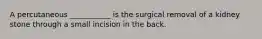 A percutaneous ___________ is the surgical removal of a kidney stone through a small incision in the back.