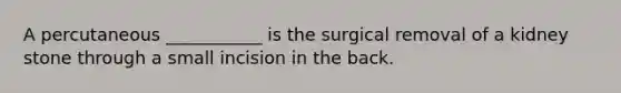 A percutaneous ___________ is the surgical removal of a kidney stone through a small incision in the back.