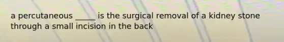 a percutaneous _____ is the surgical removal of a kidney stone through a small incision in the back