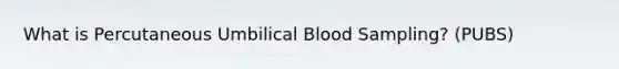 What is Percutaneous Umbilical Blood Sampling? (PUBS)