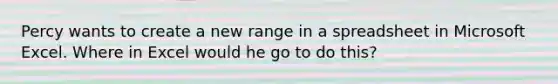 Percy wants to create a new range in a spreadsheet in Microsoft Excel. Where in Excel would he go to do this?
