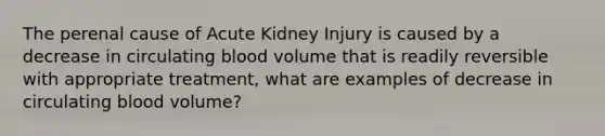 The perenal cause of Acute Kidney Injury is caused by a decrease in circulating blood volume that is readily reversible with appropriate treatment, what are examples of decrease in circulating blood volume?