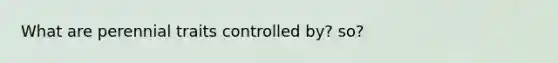 What are perennial traits controlled by? so?