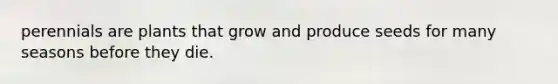 perennials are plants that grow and produce seeds for many seasons before they die.