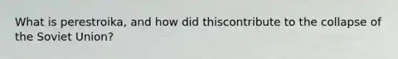 What is perestroika, and how did thiscontribute to the collapse of the Soviet Union?