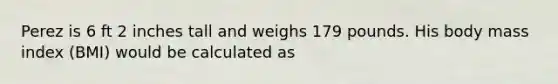 Perez is 6 ft 2 inches tall and weighs 179 pounds. His body mass index (BMI) would be calculated as