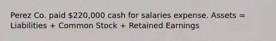 Perez Co. paid 220,000 cash for salaries expense. Assets = Liabilities + Common Stock + Retained Earnings