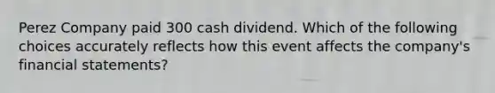 Perez Company paid 300 cash dividend. Which of the following choices accurately reflects how this event affects the company's financial statements?