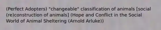 (Perfect Adopters) "changeable" classification of animals [social (re)construction of animals] (Hope and Conflict in the Social World of Animal Sheltering (Arnold Arluke))