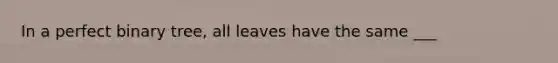 In a perfect binary tree, all leaves have the same ___