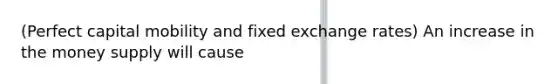 (Perfect capital mobility and fixed exchange rates) An increase in the money supply will cause