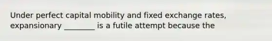 Under perfect capital mobility and fixed exchange rates, expansionary ________ is a futile attempt because the