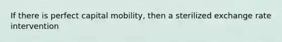 If there is perfect capital​ mobility, then a sterilized exchange rate intervention