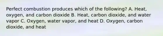 Perfect combustion produces which of the following? A. Heat, oxygen, and carbon dioxide B. Heat, carbon dioxide, and water vapor C. Oxygen, water vapor, and heat D. Oxygen, carbon dioxide, and heat