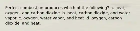 Perfect combustion produces which of the following? a. heat, oxygen, and carbon dioxide. b. heat, carbon dioxide, and water vapor. c. oxygen, water vapor, and heat. d. oxygen, carbon dioxide, and heat.