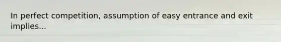 In perfect competition, assumption of easy entrance and exit implies...