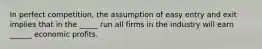 In perfect competition, the assumption of easy entry and exit implies that in the _____ run all firms in the industry will earn ______ economic profits.