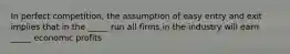 In perfect competition, the assumption of easy entry and exit implies that in the _____ run all firms in the industry will earn _____ economic profits