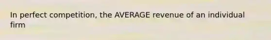 In perfect competition, the AVERAGE revenue of an individual firm