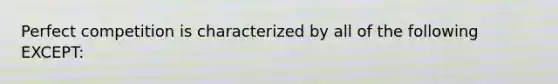 Perfect competition is characterized by all of the following EXCEPT: