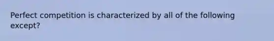 Perfect competition is characterized by all of the following except?