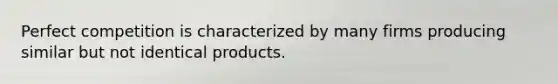 Perfect competition is characterized by many firms producing similar but not identical products.