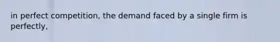 in perfect competition, the demand faced by a single firm is perfectly,