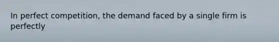 In perfect competition, the demand faced by a single firm is perfectly