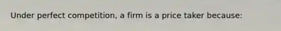 Under perfect competition, a firm is a price taker because: