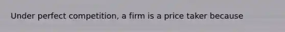 Under perfect competition, a firm is a price taker because