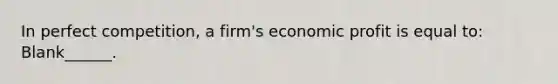 In perfect competition, a firm's economic profit is equal to: Blank______.