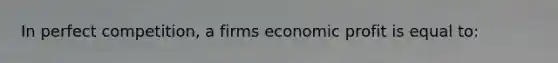 In perfect competition, a firms economic profit is equal to: