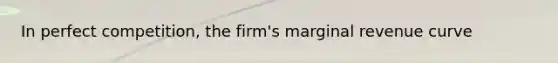 In perfect​ competition, the​ firm's marginal revenue curve