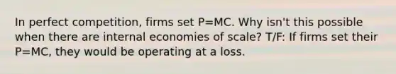 In perfect competition, firms set P=MC. Why​ isn't this possible when there are internal economies of​ scale? T/F: If firms set their P=MC, they would be operating at a loss.