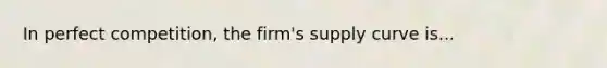 In perfect competition, the firm's supply curve is...