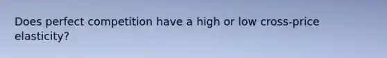 Does perfect competition have a high or low cross-price elasticity?