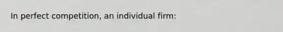 In perfect competition, an individual firm: