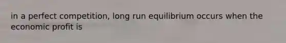 in a perfect competition, long run equilibrium occurs when the economic profit is