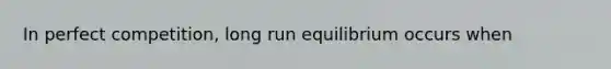 In perfect competition, long run equilibrium occurs when