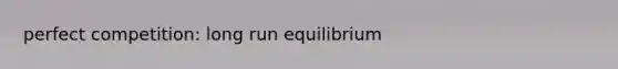 perfect competition: long run equilibrium