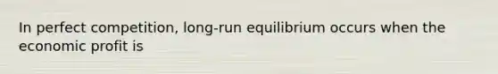 In perfect​ competition, long-run equilibrium occurs when the economic profit is