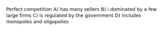 Perfect competition A) has many sellers B) i dominated by a few large firms C) is regulated by the government D) includes monopoles and oligopolies