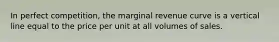 In perfect​ competition, the marginal revenue curve is a vertical line equal to the price per unit at all volumes of sales.