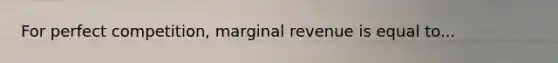 For perfect competition, marginal revenue is equal to...