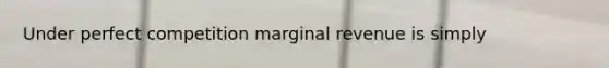 Under perfect competition marginal revenue is simply