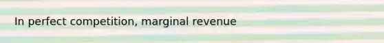 In perfect competition, marginal revenue