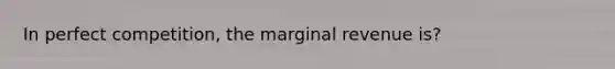 In perfect competition, the marginal revenue is?