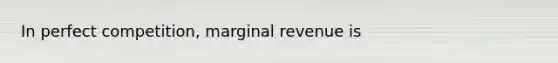 In perfect competition, marginal revenue is