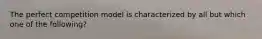 The perfect competition model is characterized by all but which one of the following?