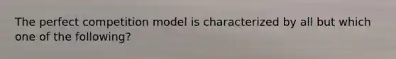 The perfect competition model is characterized by all but which one of the following?